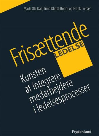 Mads Ole Dall, Frank Iversen, Timo Klindt Bohni: Frisættende ledelse : kunsten at integrere medarbejdere i ledelsesprocesser