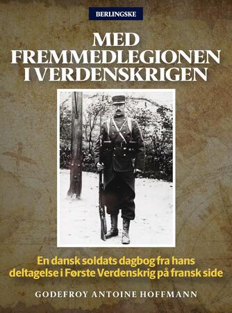 Godefroy Antoine Hoffmann: Med Fremmedlegionen i verdenskrigen : en dansk soldats dagbog fra hans deltagelse i første verdenskrig på fransk side