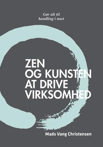 Mads Vang Christensen: Zen og kunsten at drive virksomhed : gør alt til handling i nuet