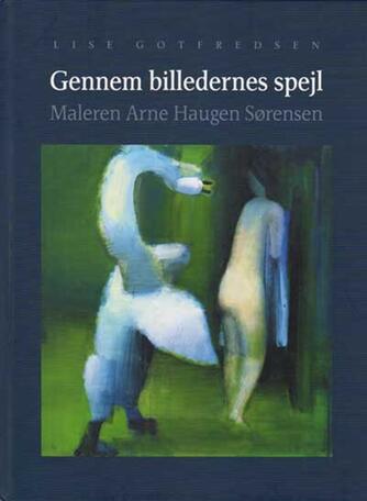 Lise Gotfredsen: Gennem billedernes spejl : maleren Arne Haugen Sørensen