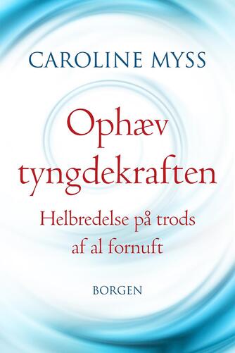 Caroline M. Myss: Ophæv tyngdekraften : helbredelse på trods af al fornuft