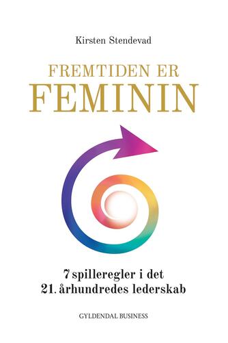 Kirsten Stendevad: Fremtiden er feminin : 7 spilleregler i det 21. århundredes lederskab