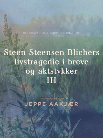 Jeppe Aakjær: Steen Steensen Blichers livstragedie i breve og aktstykker : biografi. 3