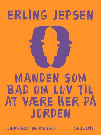 Erling Jepsen (f. 1956): Manden som bad om lov til at være her på jorden : skuespil