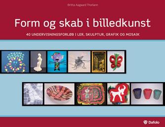Britta Aagaard Thorlann: Form og skab i billedkunst : 40 undervisningsforløb i ler, skulptur, grafik og mosaik