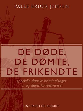 Palle Bruus Jensen (f. 1945): De døde, de dømte, de frikendte : specielle danske kriminalsager - og deres konsekvenser