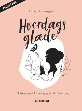 Lisbeth Fruensgaard (f. 1970): Hverdagsglæde : 24 sikre veje til mere glæde i din hverdag