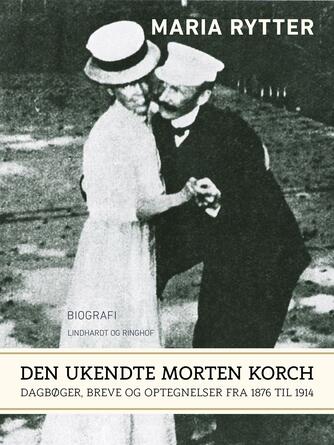 Maria Rytter: Den ukendte Morten Korch : dagbøger, breve og optegnelser fra 1876 til 1914 : biografi