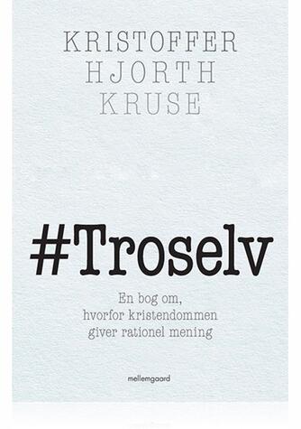 Kristoffer Hjorth Kruse: #Troselv : en bog om hvorfor kristendommen giver rationel mening