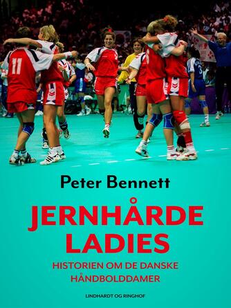 Peter Bennett: Jernhårde ladies : historien om de danske håndbolddamer