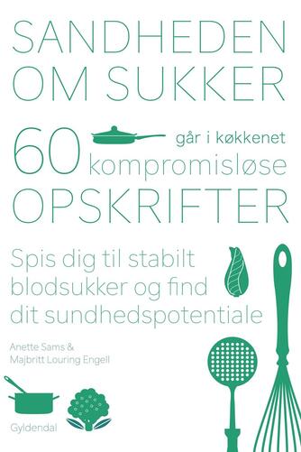 Anette Sams, Majbritt L. Engell: Sandheden om sukker går i køkkenet : 60 kompromisløse opskrifter : spis dig til stabilt blodsukker og find dit sundhedspotentiale