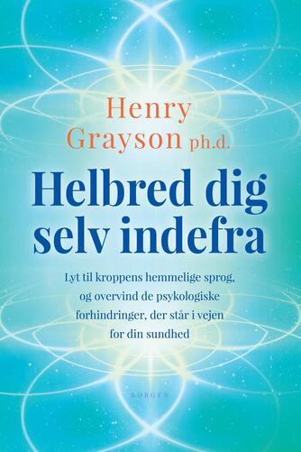 Henry Grayson: Helbred dig selv indefra : lyt til kroppens hemmelige sprog, og overvind de psykologiske forhindringer, der står i vejen for din sundhed