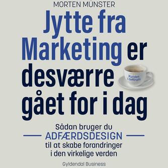 Morten Sehested Münster (f. 1980): Jytte fra Marketing er desværre gået for i dag : sådan bruger du adfærdsdesign til at skabe forandringer i den virkelige verden