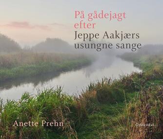 Anette Prehn: På gådejagt efter Jeppe Aakjærs usungne sange