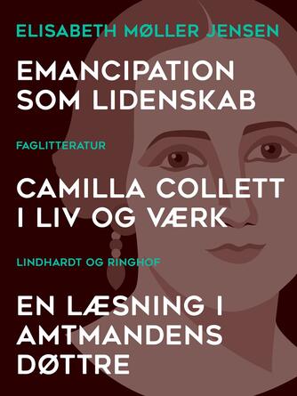Elisabeth Møller Jensen: Emancipation som lidenskab : Camilla Collett i liv og værk : en læsning i Amtmandens Døttre