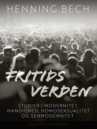 Henning Bech: Fritids verden : studier i modernitet, mandighed, homoseksualitet og senmodernitet