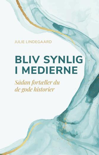 Julie Lindegaard: Bliv synlig i medierne : sådan fortæller du de gode historier