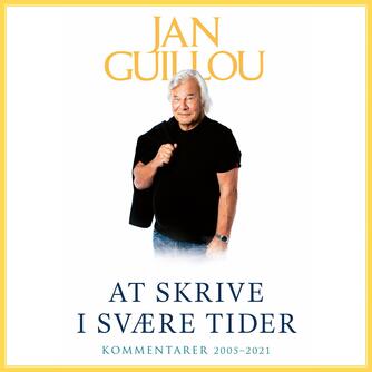 Jan Guillou: At skrive i svære tider : kommentarer 2005-2021