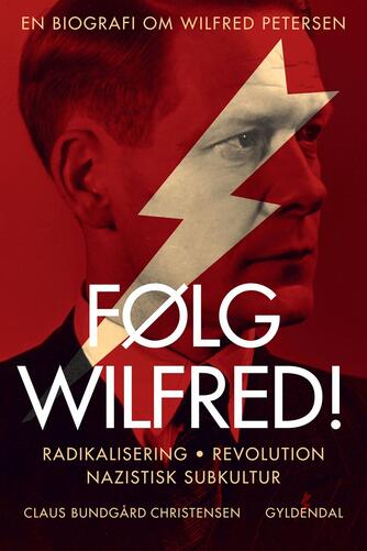 Claus Bundgård Christensen: Følg Wilfred! : radikalisering, revolution, nazistisk subkultur : en biografi om Wilfred Petersen