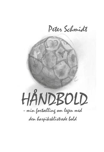 Peter Schmidt (f. 1964): Håndbold : min fortælling om legen med den harpiksklistrede bold