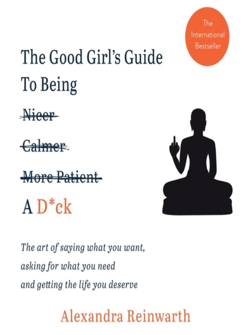 Alexandra Reinwarth: The Good Girl's Guide to Being a D*ck : The Art of Saying What you Want, Asking for What you Need and Getting the Life you Deserve