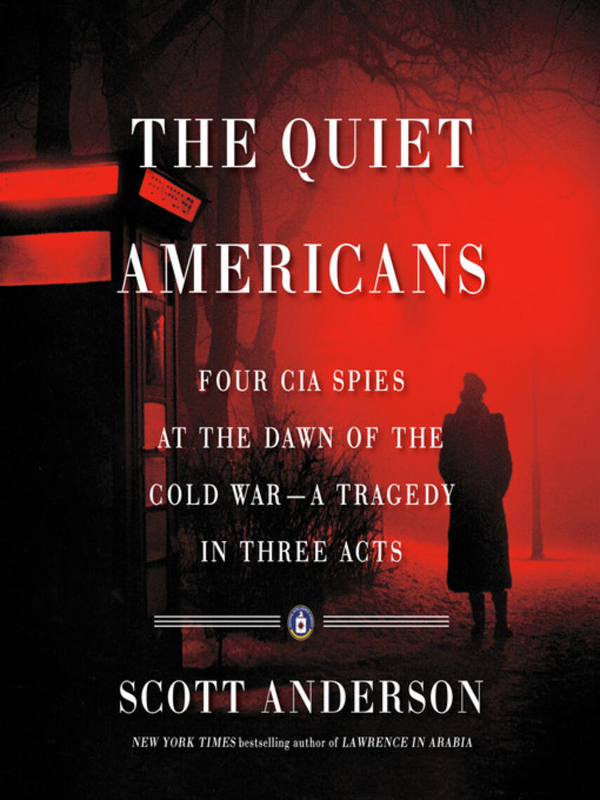 Scott Anderson: The Quiet Americans : Four CIA Spies at the Dawn of the Cold War—a Tragedy in Three Acts