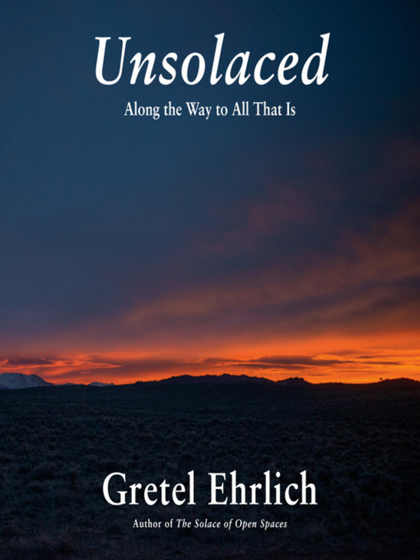 Gretel Ehrlich: Unsolaced : Along the Way to All That Is