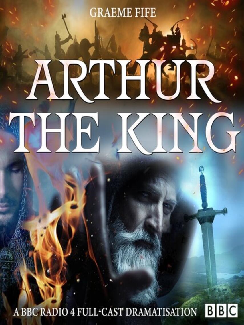 Graeme Fife: Arthur the King : A BBC Radio 4 full-cast drama