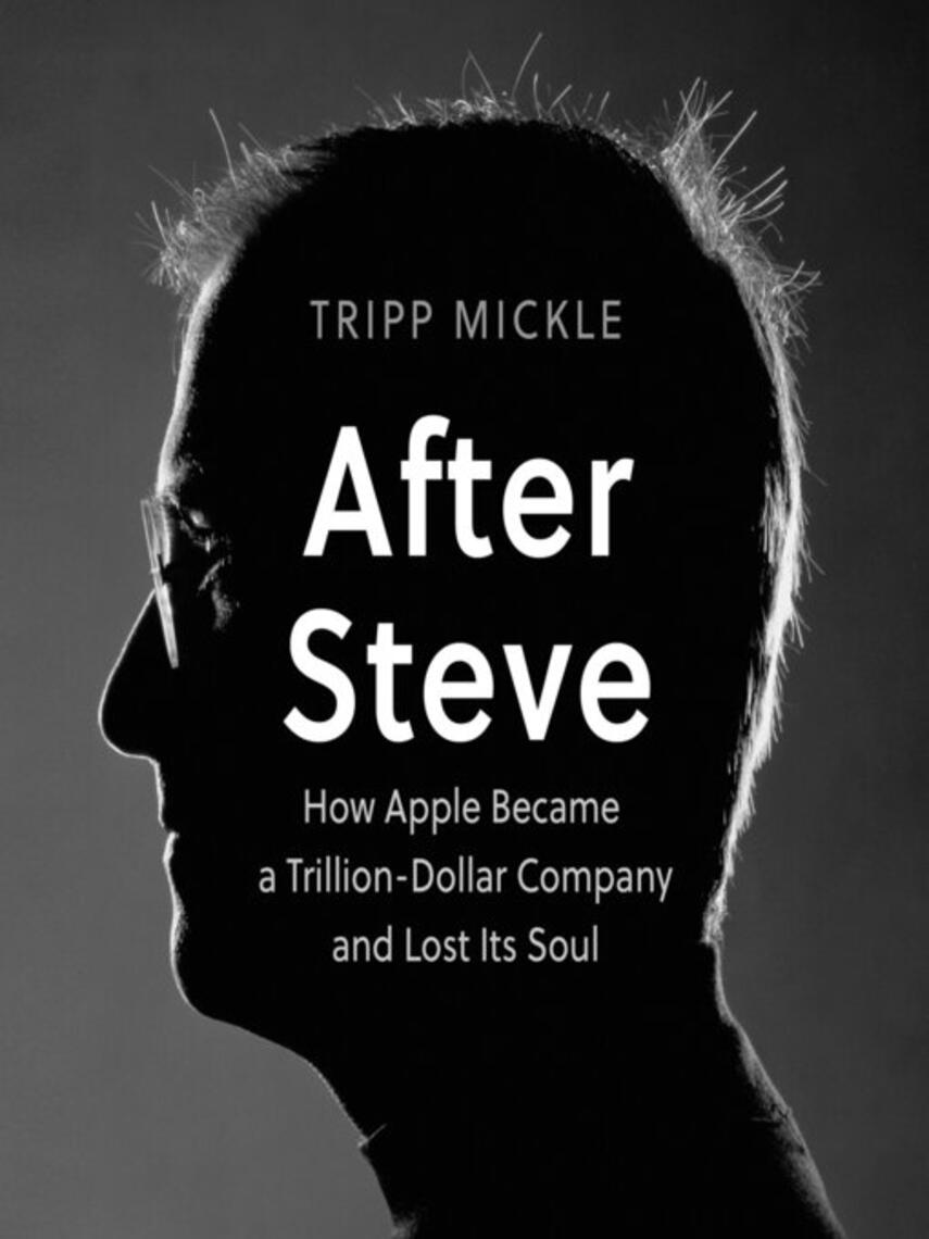 Tripp Mickle: After Steve : How Apple Became a Trillion-Dollar Company and Lost Its Soul
