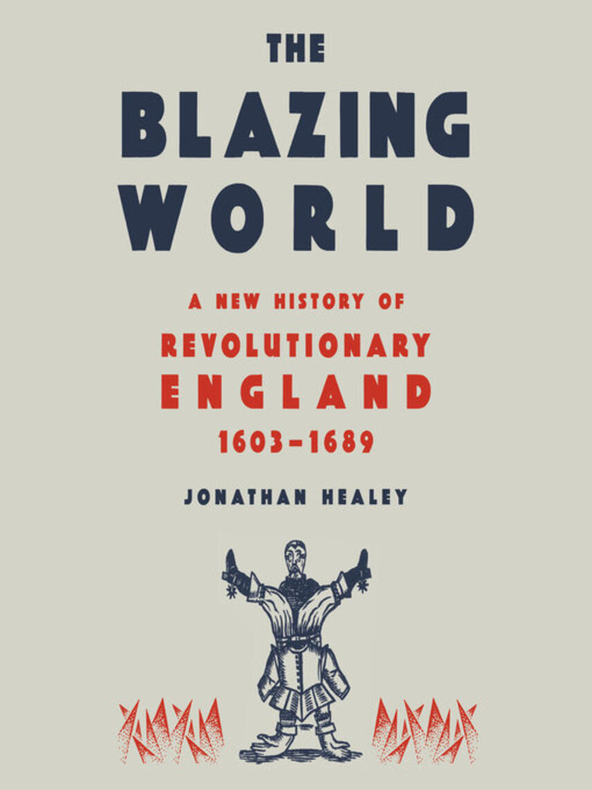Jonathan Healey: The Blazing World : A New History of Revolutionary England, 1603-1689