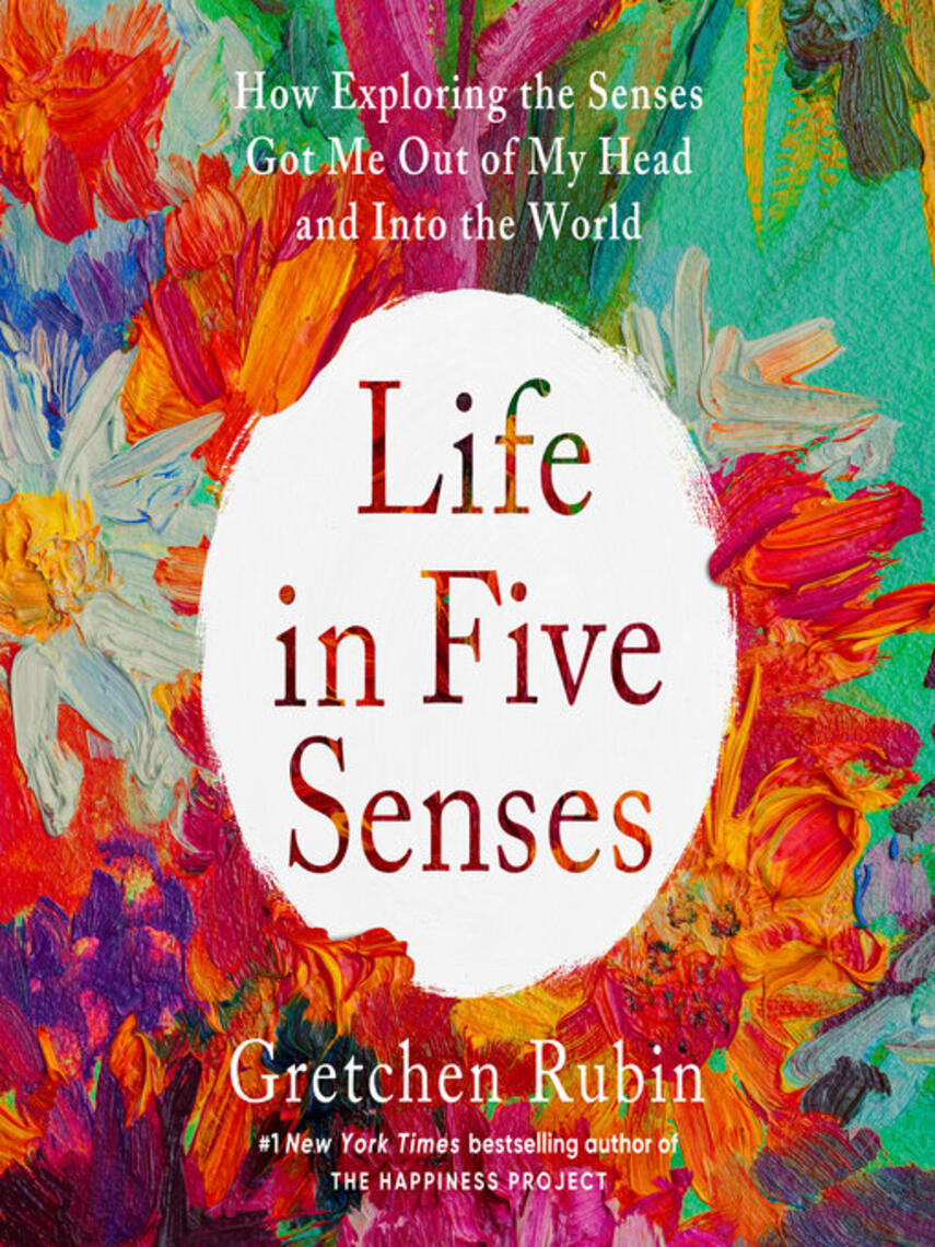 Gretchen Rubin: Life in Five Senses : How Exploring the Senses Got Me Out of My Head and Into the World