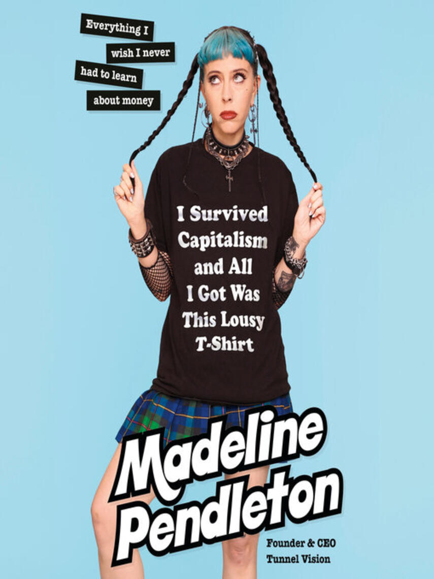 Madeline Pendleton: I Survived Capitalism and All I Got Was This Lousy T-Shirt : Everything I Wish I Never Had to Learn About Money