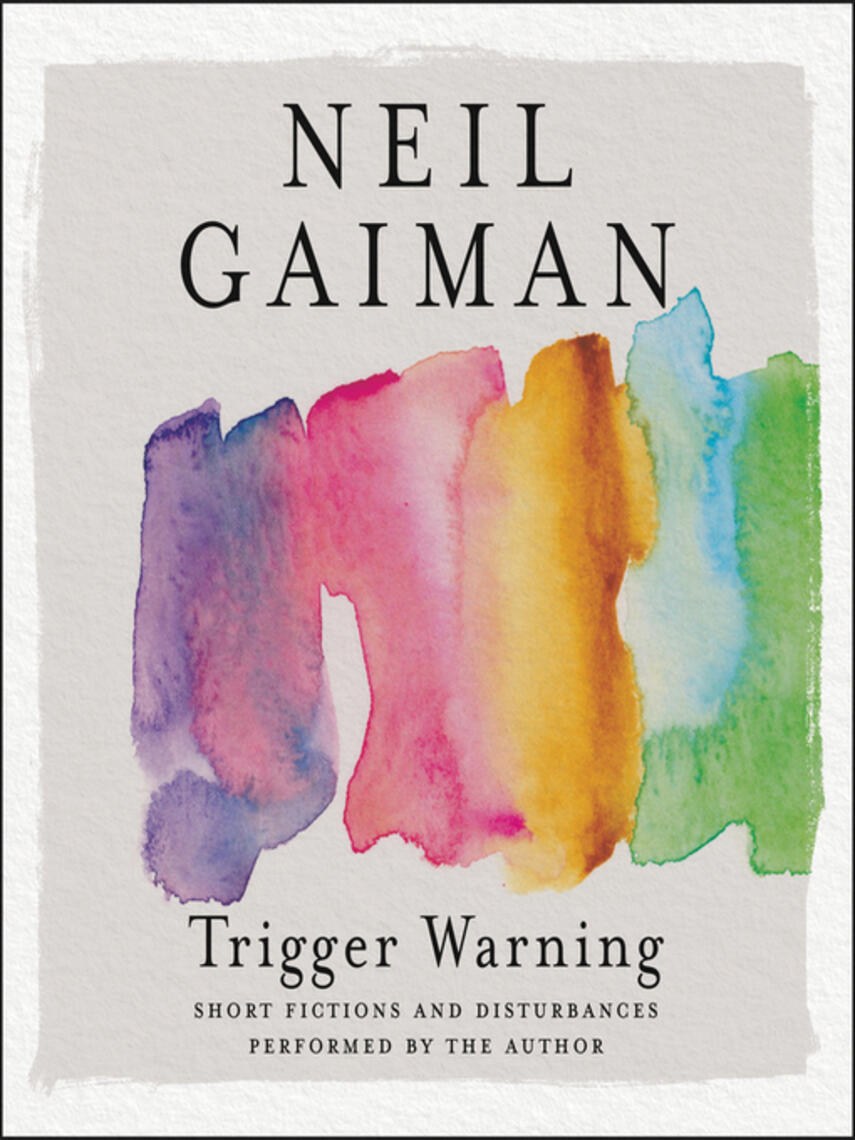 Neil Gaiman: Trigger Warning : Short Fictions and Disturbances