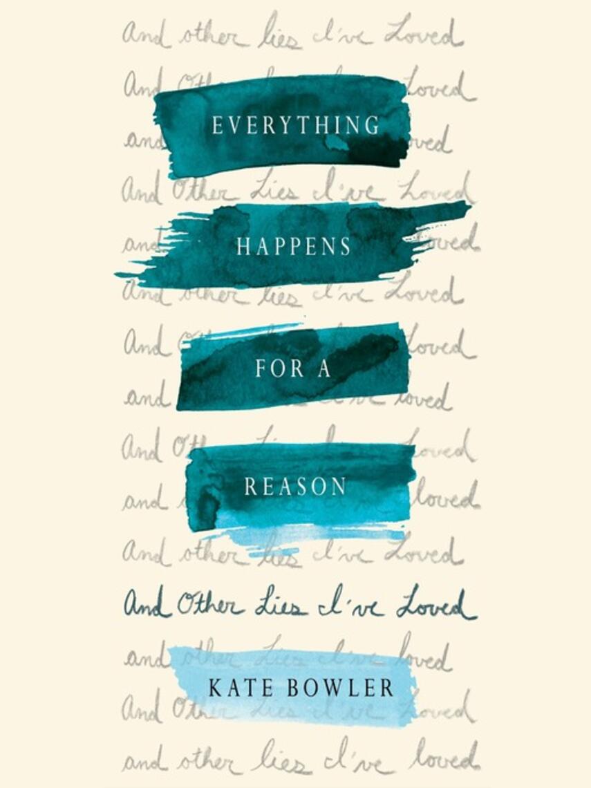 Kate Bowler: Everything Happens for a Reason : And Other Lies I've Loved