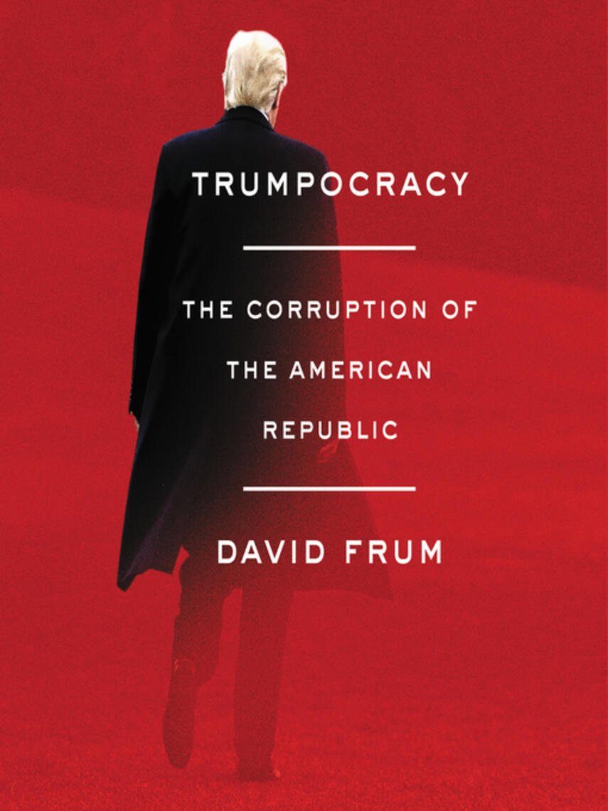 David Frum: Trumpocracy : The Corruption of the American Republic