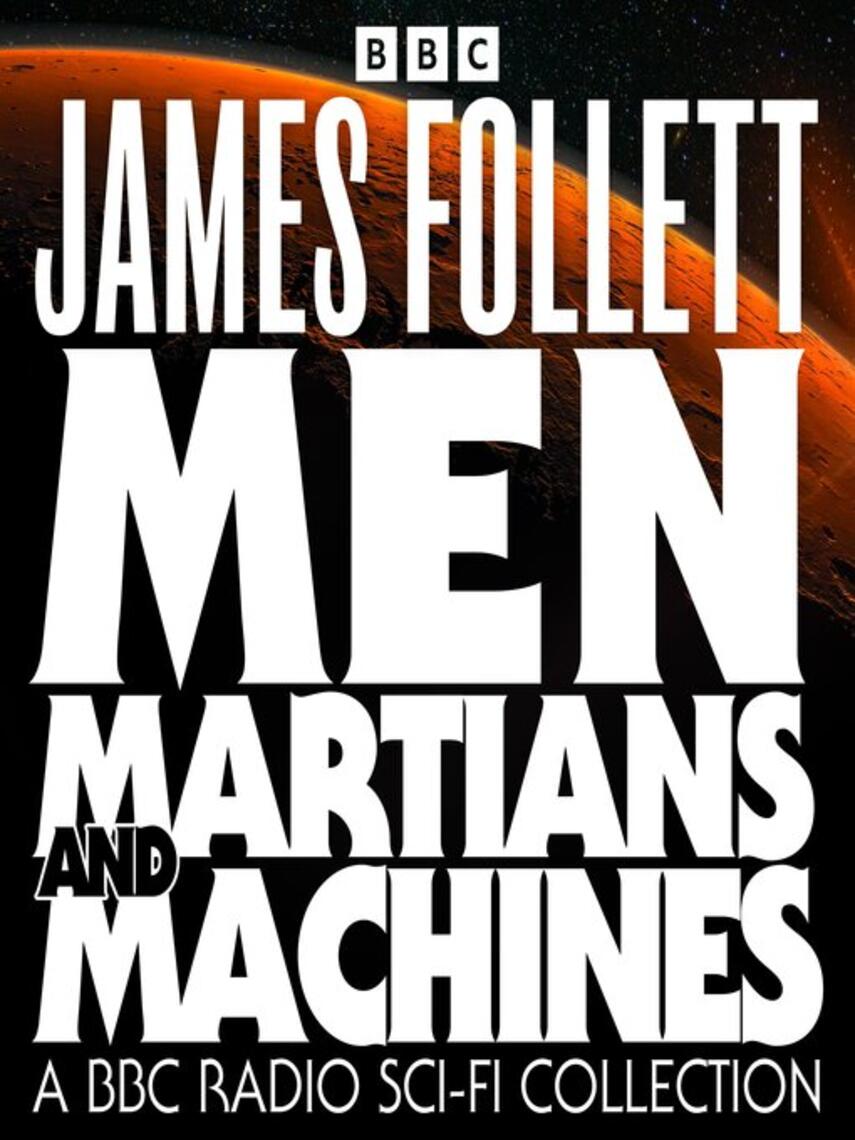 James Follett: Men, Martians and Machines : A BBC Radio Sci-Fi Collection: 10 Full-Cast Dramas including Earthsearch