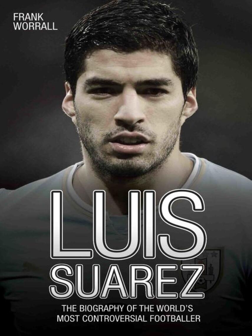 Frank Worrall: Luis Suarez--The Biography of the World's Most Controversial Footballer