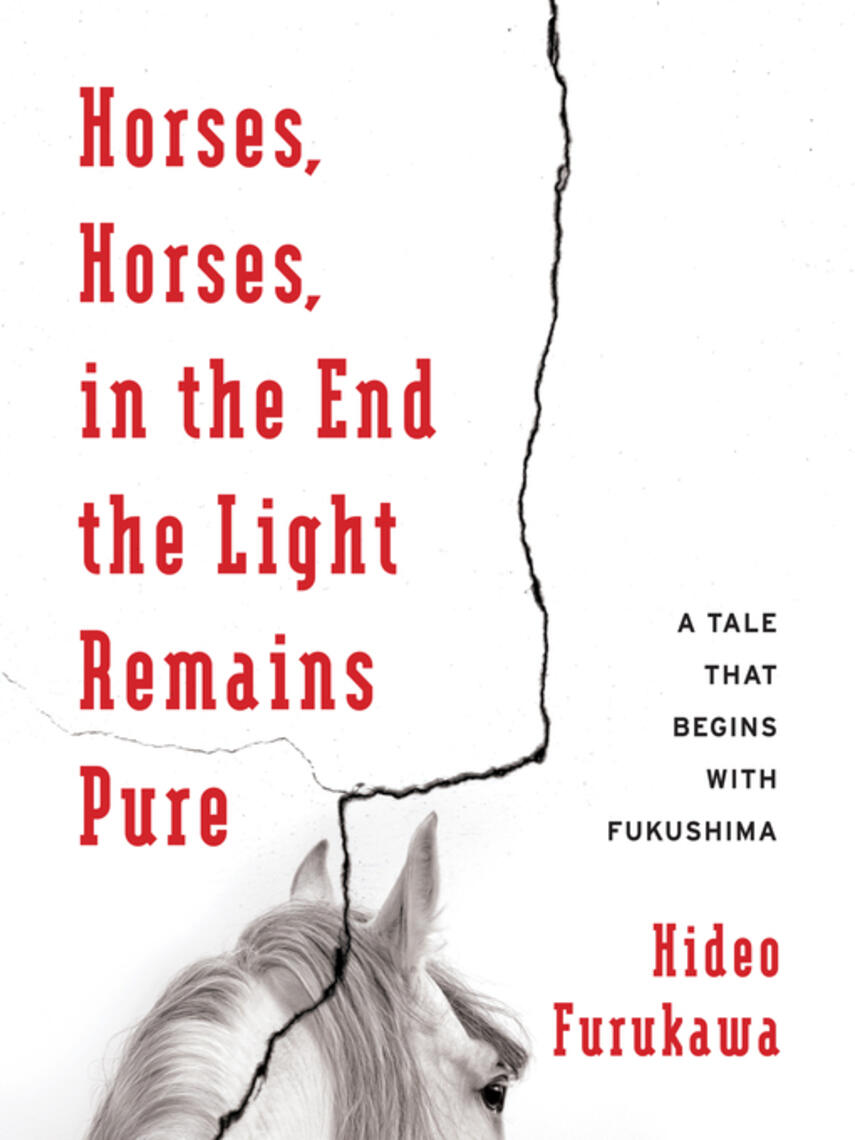 Hideo Furukawa: Horses, Horses, in the End the Light Remains Pure : A Tale That Begins with Fukushima