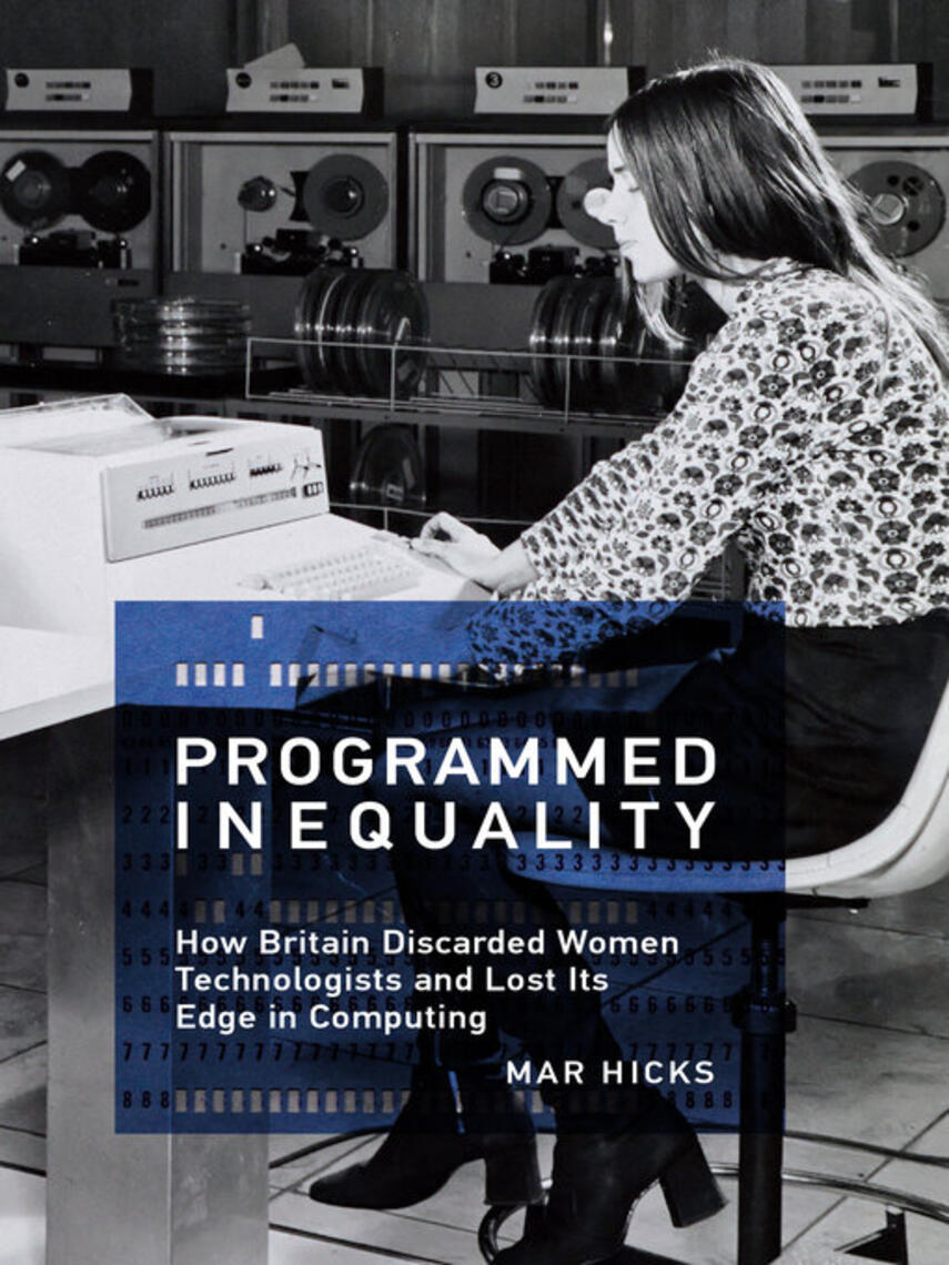 Mar Hicks: Programmed Inequality : How Britain Discarded Women Technologists and Lost Its Edge in Computing
