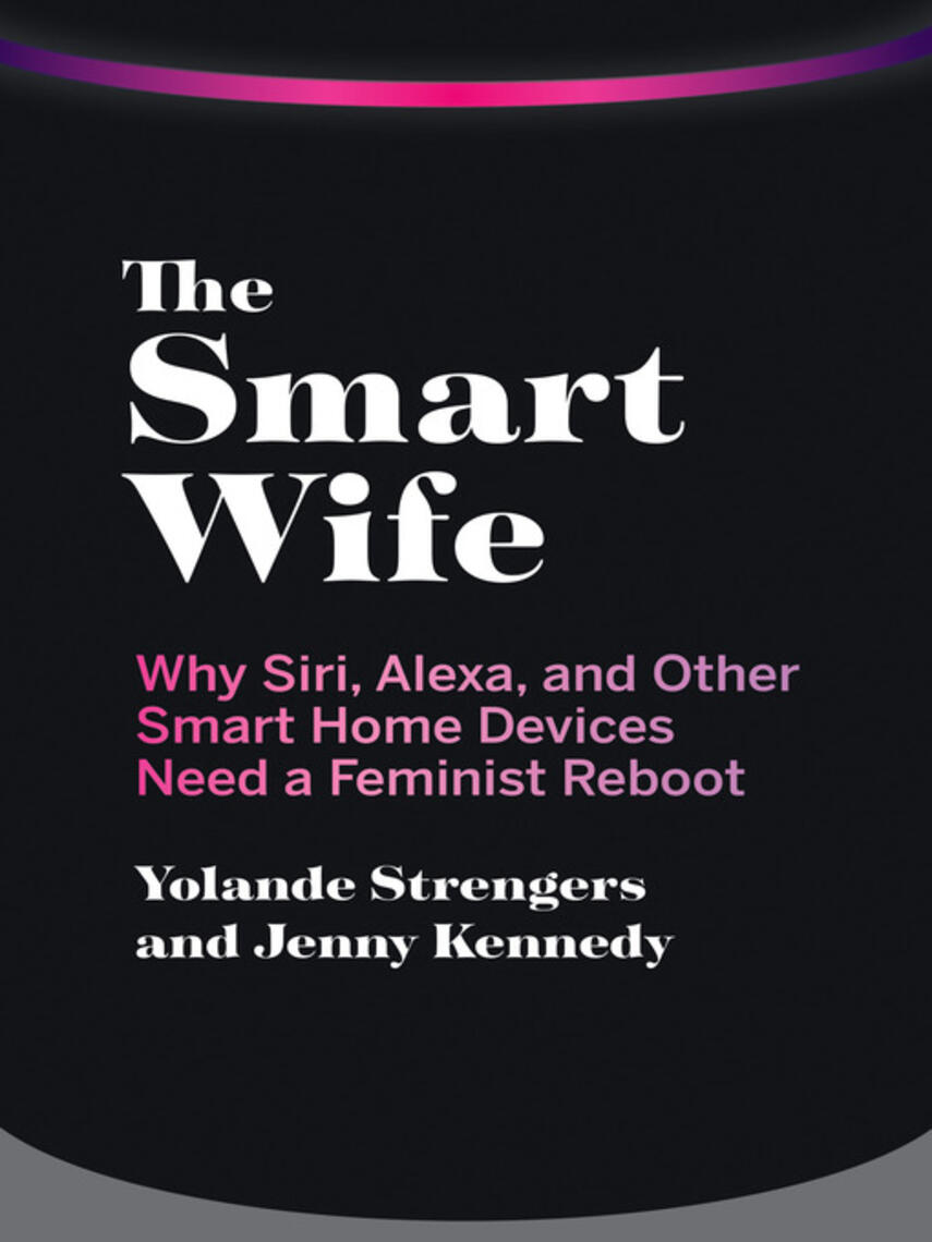 Yolande Strengers: The Smart Wife : Why Siri, Alexa, and Other Smart Home Devices Need a Feminist Reboot