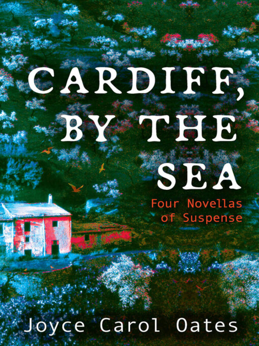 Joyce Carol Oates: Cardiff, by the Sea : Four Novellas of Suspense