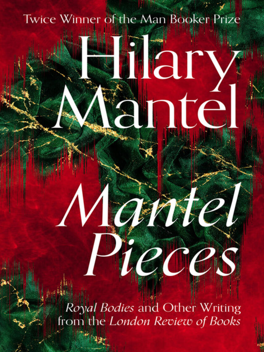Hilary Mantel: Mantel Pieces : Royal Bodies and Other Writing from the London Review of Books
