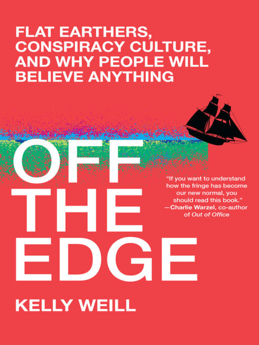 Kelly Weill: Off the Edge : Flat Earthers, Conspiracy Culture, and Why People Will Believe Anything