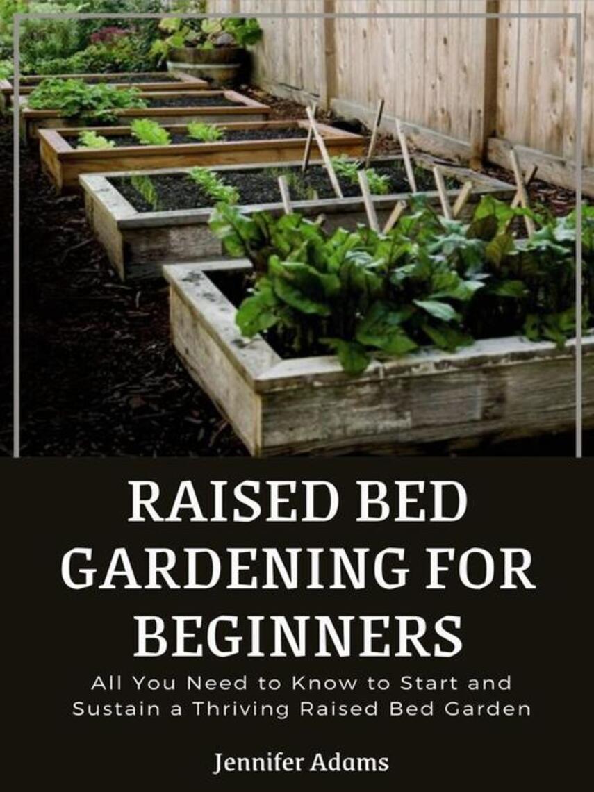 Jennifer Adams: Raised Bed Gardening for Beginners; All You Need to Know to Start and Sustain a Thriving Raised Bed Garden