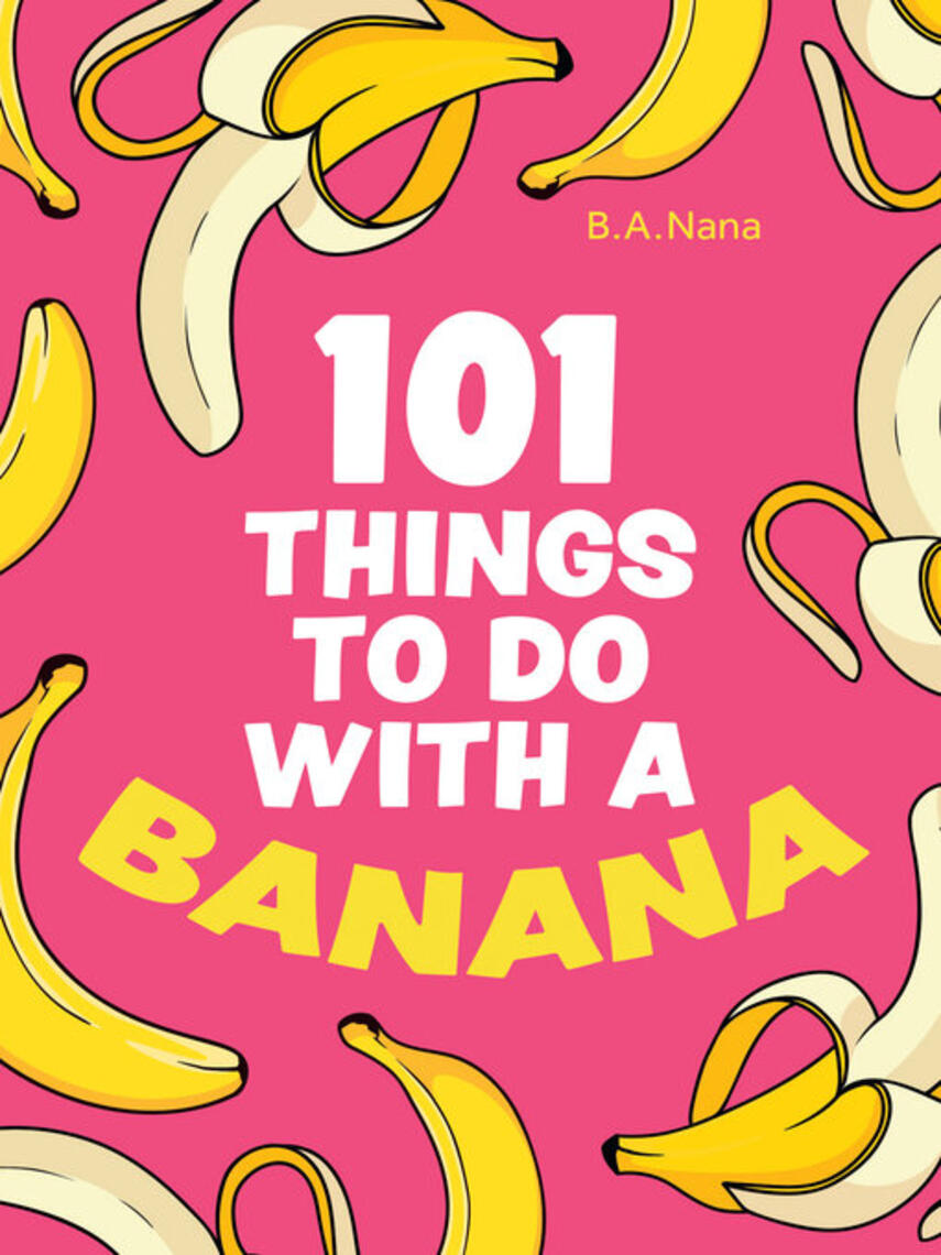 B.A. Nana: 101 Things to Do With a Banana