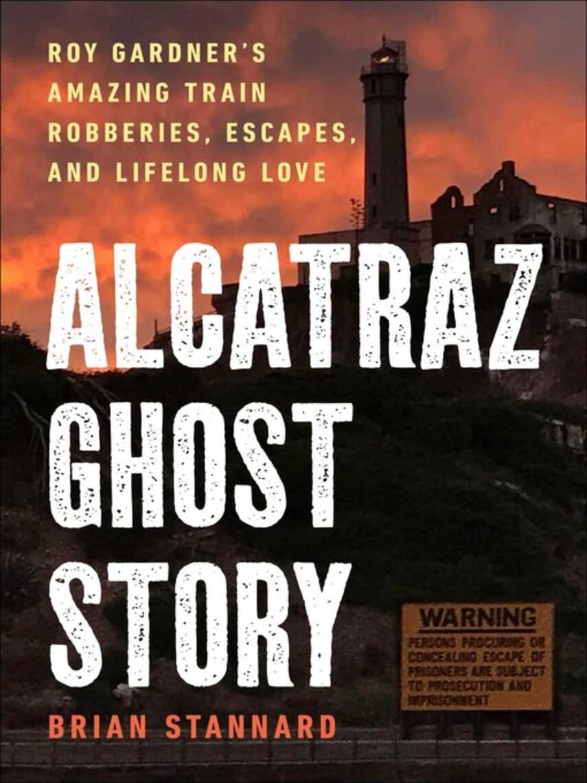Brian Stannard: Alcatraz Ghost Story : Roy Gardner's Amazing Train Robberies, Escapes, and Lifelong Love