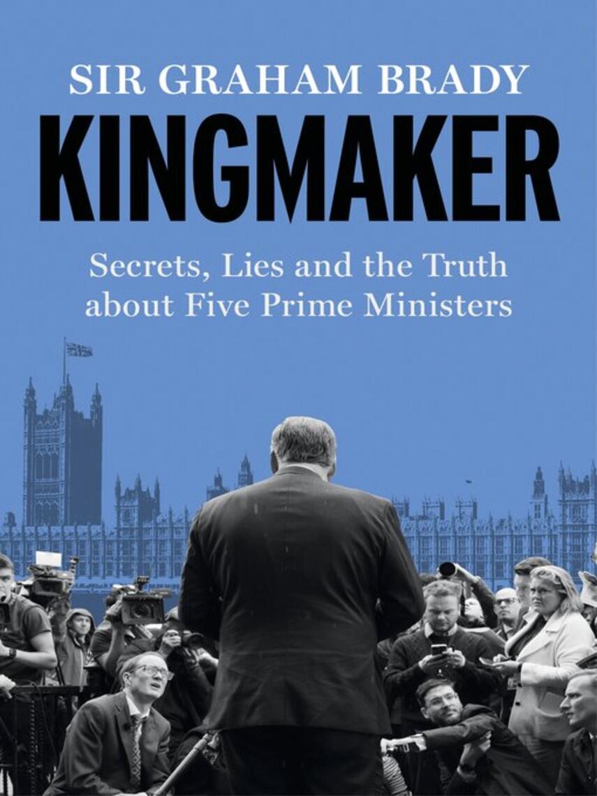 Graham Brady: Kingmaker : Secrets, Lies, and the Truth about Five Prime Ministers