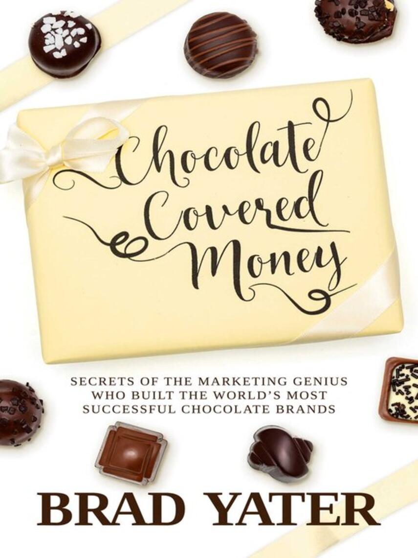 Brad Yater: Chocolate Covered Money : Secrets of the Marketing Genius Who Built the World's Most Successful Chocolate Brands