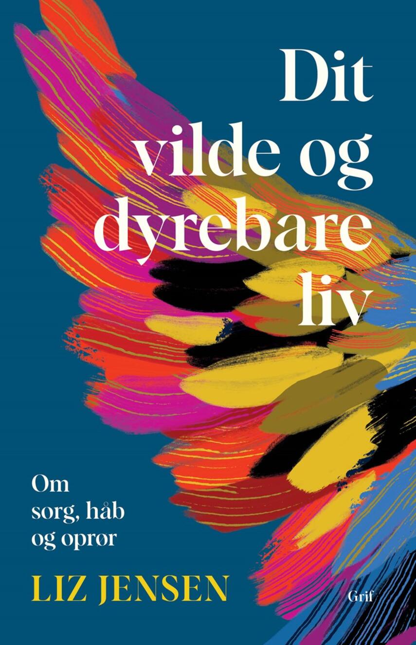 Liz Jensen: Dit vilde og dyrebare liv : om sorg, håb og oprør