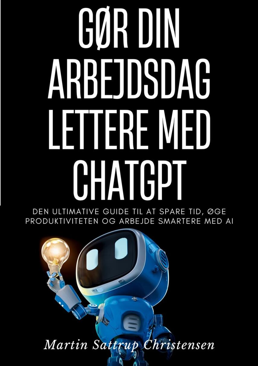 Martin Sattrup Christensen: Gør din arbejdsdag lettere med ChatGPT : den ultimative guide til at spare tid, øge produktiviteten og arbejde smartere med AI